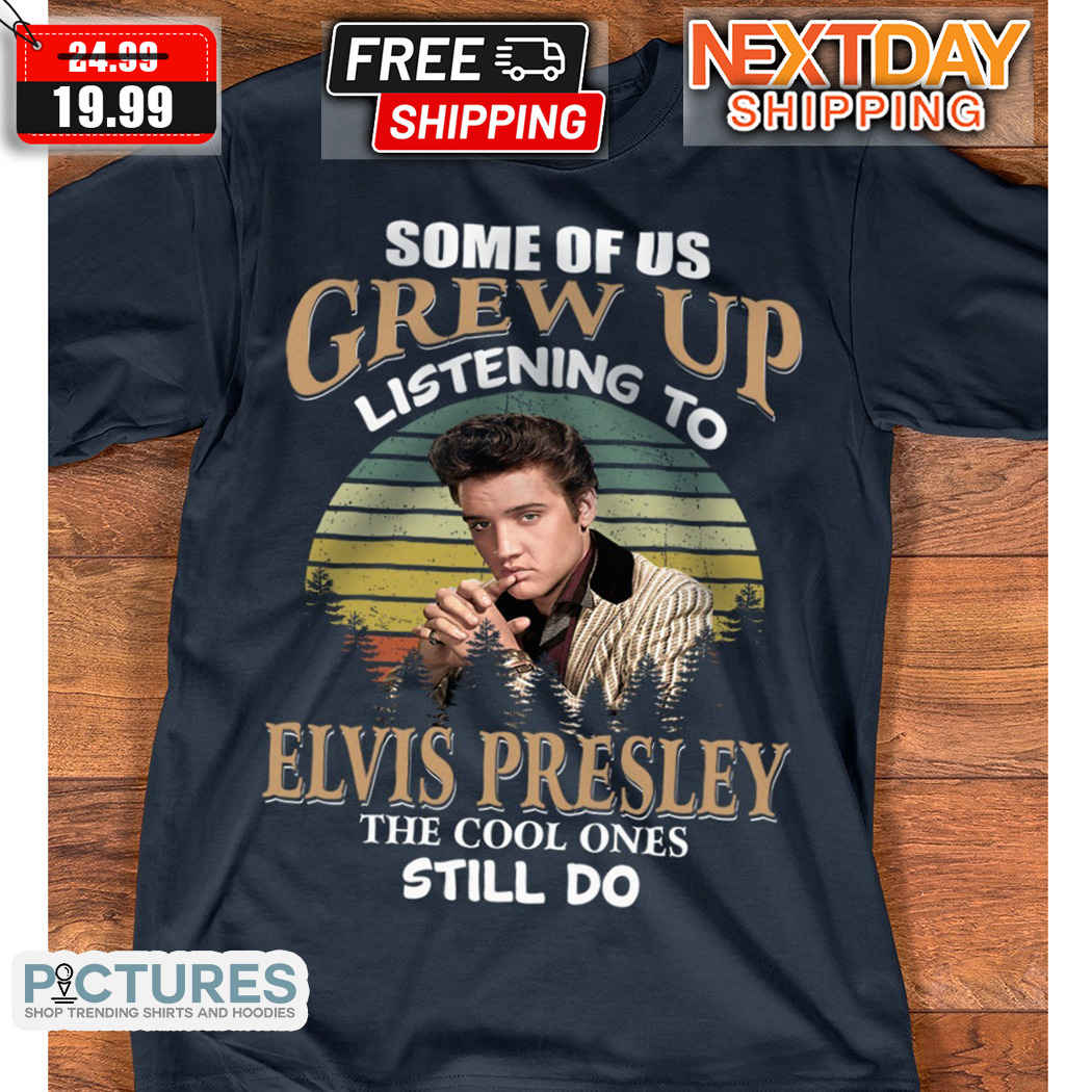 Some Of Us Grew Up Listening To Elvis Presley The Cool Ones Still Do Shirt